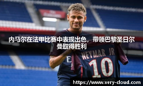 内马尔在法甲比赛中表现出色，带领巴黎圣日尔曼取得胜利