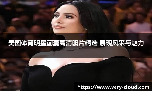 美国体育明星前妻高清照片精选 展现风采与魅力
