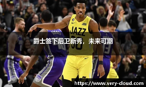 爵士签下后卫新秀，未来可期