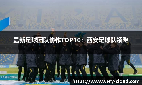 最新足球团队协作TOP10：西安足球队领跑