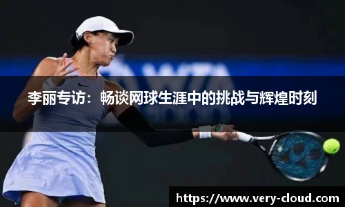 李丽专访：畅谈网球生涯中的挑战与辉煌时刻