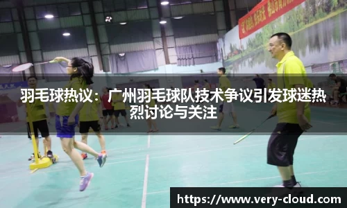 羽毛球热议：广州羽毛球队技术争议引发球迷热烈讨论与关注