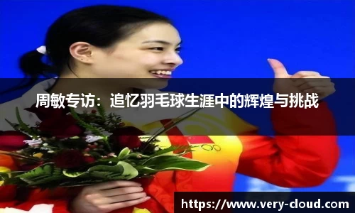 周敏专访：追忆羽毛球生涯中的辉煌与挑战