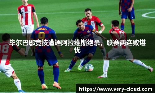 毕尔巴鄂竞技遭遇阿拉维斯绝杀，联赛两连败堪忧