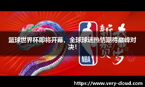 篮球世界杯即将开幕，全球球迷热情期待巅峰对决！