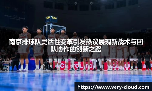 南京排球队灵活性变革引发热议展现新战术与团队协作的创新之路