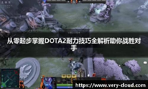 从零起步掌握DOTA2耐力技巧全解析助你战胜对手