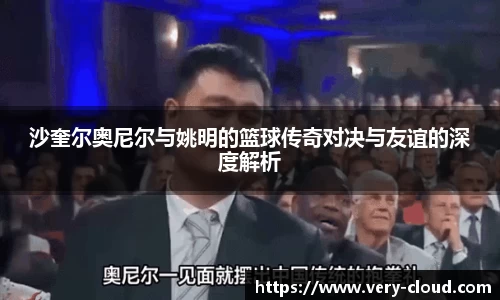 沙奎尔奥尼尔与姚明的篮球传奇对决与友谊的深度解析