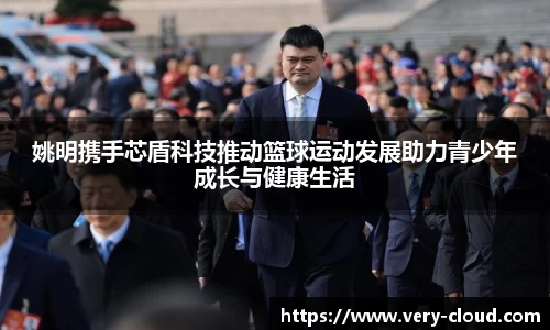 姚明携手芯盾科技推动篮球运动发展助力青少年成长与健康生活