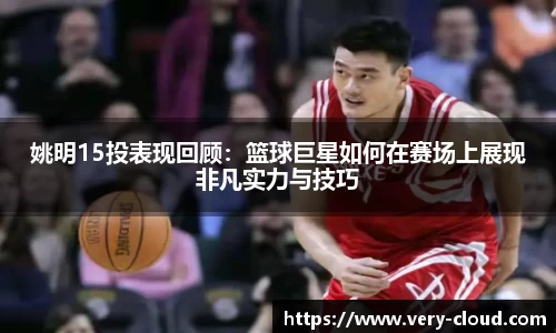 姚明15投表现回顾：篮球巨星如何在赛场上展现非凡实力与技巧