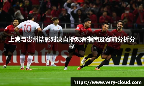 上港与贵州精彩对决直播观看指南及赛前分析分享