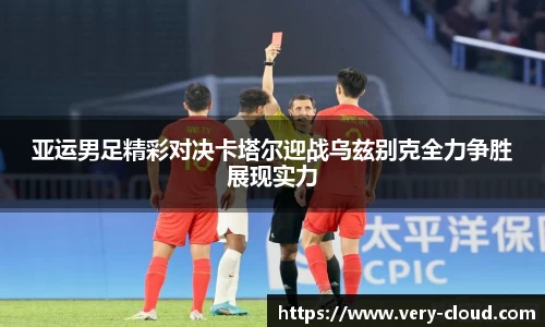 亚运男足精彩对决卡塔尔迎战乌兹别克全力争胜展现实力