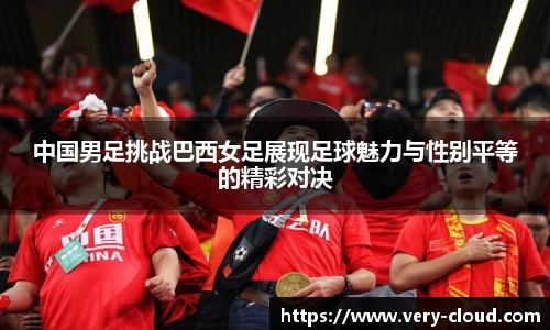 中国男足挑战巴西女足展现足球魅力与性别平等的精彩对决