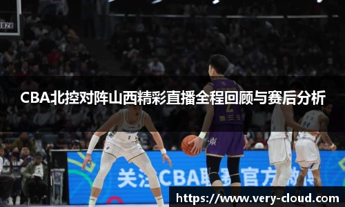 CBA北控对阵山西精彩直播全程回顾与赛后分析