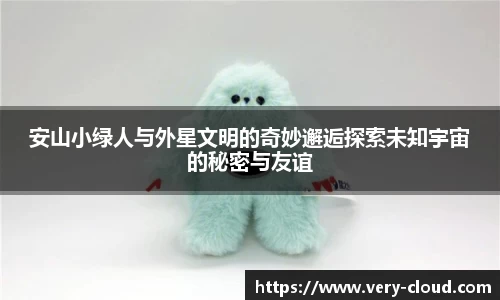 安山小绿人与外星文明的奇妙邂逅探索未知宇宙的秘密与友谊