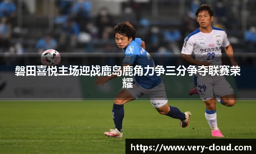 磐田喜悦主场迎战鹿岛鹿角力争三分争夺联赛荣耀