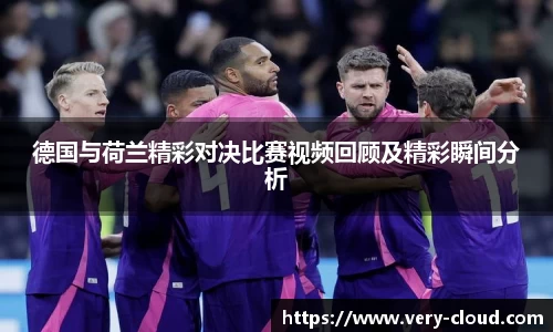 德国与荷兰精彩对决比赛视频回顾及精彩瞬间分析