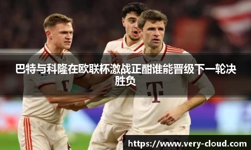 巴特与科隆在欧联杯激战正酣谁能晋级下一轮决胜负