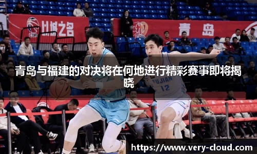 青岛与福建的对决将在何地进行精彩赛事即将揭晓