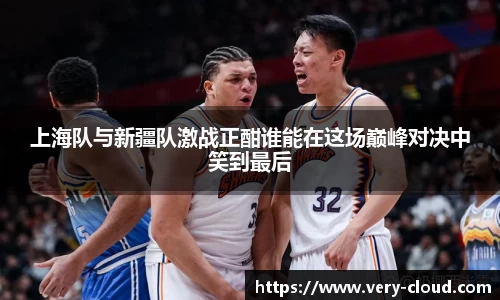 上海队与新疆队激战正酣谁能在这场巅峰对决中笑到最后