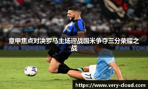 意甲焦点对决罗马主场迎战国米争夺三分荣耀之战