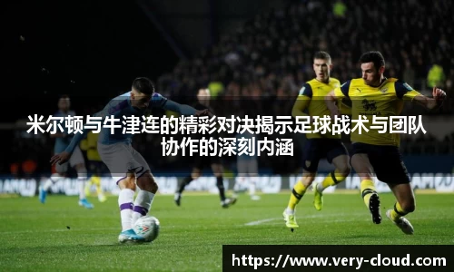 米尔顿与牛津连的精彩对决揭示足球战术与团队协作的深刻内涵