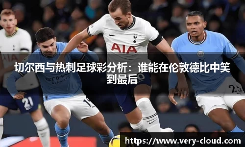 切尔西与热刺足球彩分析：谁能在伦敦德比中笑到最后