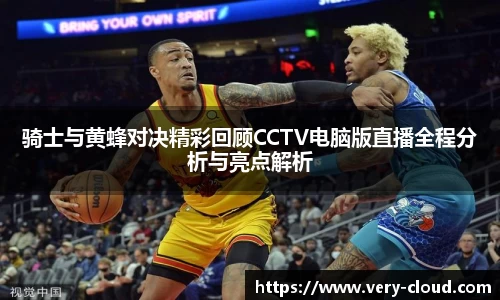 骑士与黄蜂对决精彩回顾CCTV电脑版直播全程分析与亮点解析