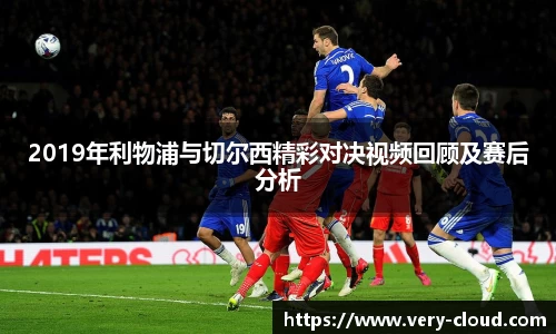 2019年利物浦与切尔西精彩对决视频回顾及赛后分析