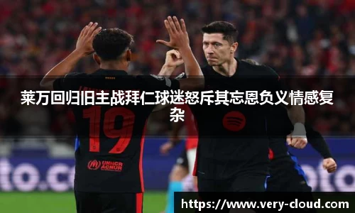 莱万回归旧主战拜仁球迷怒斥其忘恩负义情感复杂