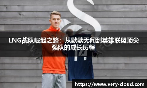 LNG战队崛起之路：从默默无闻到英雄联盟顶尖强队的成长历程