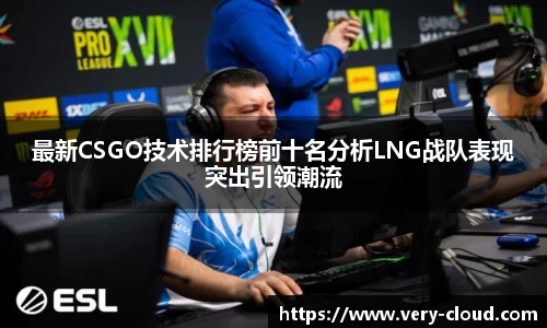 最新CSGO技术排行榜前十名分析LNG战队表现突出引领潮流