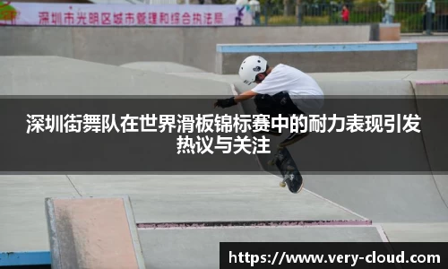 深圳街舞队在世界滑板锦标赛中的耐力表现引发热议与关注