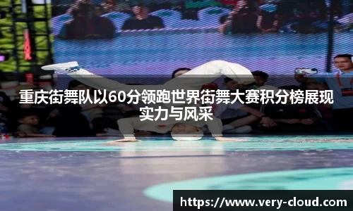 重庆街舞队以60分领跑世界街舞大赛积分榜展现实力与风采